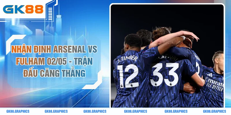 Nhận Định Arsenal Vs Fulham 02/05 - Trận Đấu Căng Thẳng