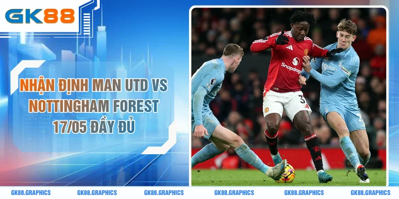 Nhận Định Man Utd Vs Nottingham Forest 17/05 Đầy Đủ